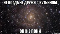 не когда не дружи с кутьином он же пони