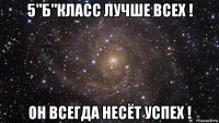 5"б"класс лучше всех ! он всегда несёт успех !