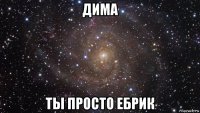 дима ты просто ебрик