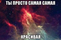 ты просто самая самая красивая