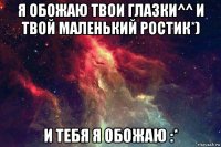 я обожаю твои глазки^^ и твой маленький ростик*) и тебя я обожаю :*