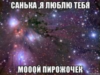 санька ,я люблю тебя мооой пирожочек