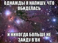 однажды я напишу, что обиделась и никогда больше не зайду в вк