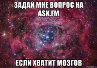 задай мне вопрос на ask.fm если хватит мозгов