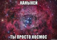 каныкей ты просто космос