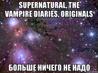 supernatural, the vampire diaries, originals больше ничего не надо