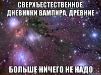 сверхъестественное, дневники вампира, древние больше ничего не надо