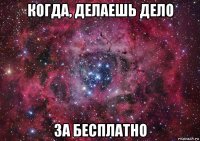 когда, делаешь дело за бесплатно