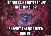 человека не интересует твоя жизнь? значит ты для него никто!