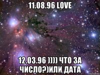 11.08.96 love 12.03.96 )))) что за число?)или дата