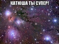 катюша ты супер! 