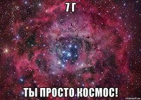 7 г ты просто космос!