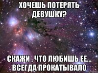 хочешь потерять девушку? скажи , что любишь ее... всегда прокатывало