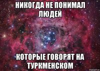 никогда не понимал людей которые говорят на туркменском