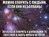 можно спорить с людьми, если они не болваны но нельзя спорить с болванами: те гнут своё и знать ничего не хотят.