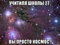 учитиля школы 27 , вы просто космос !