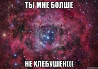 ты мне болше не хлебушек(((