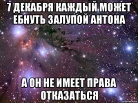 7 декабря каждый может ебнуть залупой антона а он не имеет права отказаться