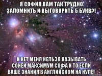 я софия.вам так трудно запомнить и выговорить 5 букв?! и нет меня нельзя называть соней.максимум софа и то если ваше знания в английском на нуле!