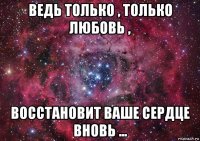 ведь только , только любовь , восстановит ваше сердце вновь ...