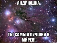 андрюшка ты самый лучший в мире!!!