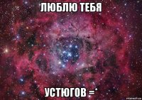 люблю тебя устюгов =*