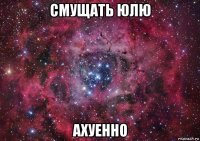 смущать юлю ахуенно