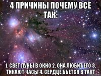 4 причины почему все так: 1. свет луны в окно 2. она любит его 3. тикают часы 4. сердце бьется в такт