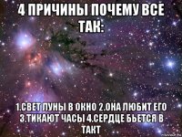 4 причины почему все так: 1.свет луны в окно 2.она любит его 3.тикают часы 4.сердце бьется в такт