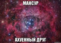 мансур ахуенный друг