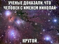 ученые доказали, что человек с именем николай крутой