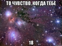 то чувство, когда тебе 18