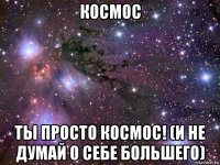 космос ты просто космос! (и не думай о себе большего)