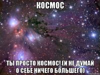 космос ты просто космос! (и не думай о себе ничего большего)