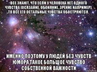 все знают, что если у человека нет одного чувства (осязание, обоняние, зрение например), то все его остальные чувства обостряются. именно поэтому у людей без чувств юмора такое большое чувство собственной важности