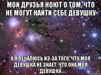 мои друзья ноют о том, что не могут найти себе девушку а я печалюсь из-за того, что моя девушка не знает, что она моя девушка