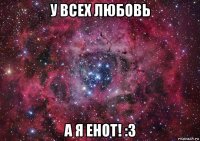 у всех любовь а я енот! :3