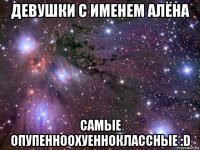 девушки с именем алёна самые опупенноохуенноклассные :d