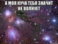 а моя куча тебя значит не волнует 