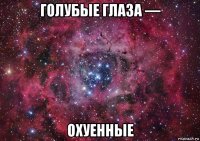 голубые глаза — охуенные