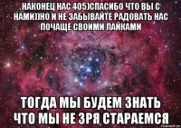 наконец нас 405)спасибо что вы с нами))но и не забывайте радовать нас почаще своими лайками тогда мы будем знать что мы не зря стараемся