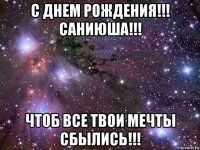 с днем рождения!!! саниюша!!! чтоб все твои мечты сбылись!!!