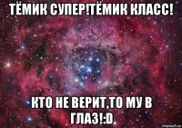 тёмик супер!тёмик класс! кто не верит,то му в глаз!:d