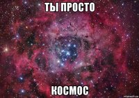 ты просто космос