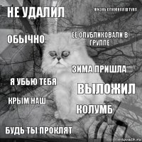 НЕ УДАЛИЛ ВЫЛОЖИЛ ЕЕ ОПУБЛИКОВАЛИ В ГРУППЕ БУДЬ ТЫ ПРОКЛЯТ Я УБЬЮ ТЕБЯ ЖИЗНЬ СЛОЖНАЯ ШТУКА КОЛУМБ ОБЫЧНО КРЫМ НАШ ЗИМА ПРИШЛА