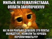 милый, ну пожалуйстаааа, оплати закупочкуууу на 24-ок реально дешевле это платье обойдётся... неужели ты хочешь переплачивать???