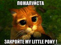 пожалуйста закройте my little pony !