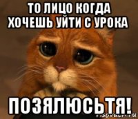 то лицо когда хочешь уйти с урока позялюсьтя!