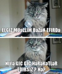 Elgiz muәllim bәzәn efirdә niyә gic gic hәrәkәtlәr edirsiz ? Nә?