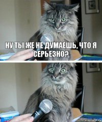 Ну ты же не думаешь, что я серьезно? 